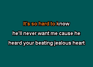 It's so hard to know

he'll never want me cause he

heard your beating jealous heart