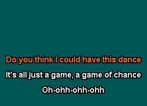 Do you think I could have this dance

It's all just a game, a game of chance
Oh-ohh-ohh-ohh