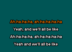 Ah-ha-ha-ha, ah-ha-ha-ha-ha

Yeah, and we'll all be like
Ah-ha-ha-ha. ah-ha-ha-ha-ha

Yeah and we'll all be like