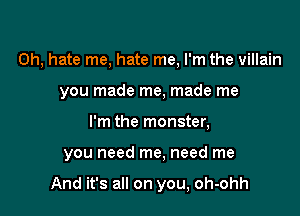 0h, hate me, hate me, I'm the villain
you made me, made me

I'm the monster,

you need me, need me

And it's all on you, oh-ohh