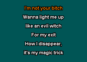 I'm not your bitch

Wanna light me up

like an evil witch
For my exit
Howl disappear,

it's my magic trick