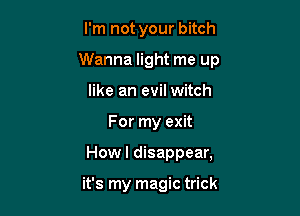 I'm not your bitch

Wanna light me up

like an evil witch
For my exit
Howl disappear,

it's my magic trick