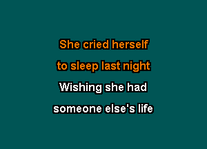 She cried herself

to sleep last night

Wishing she had

someone else's life