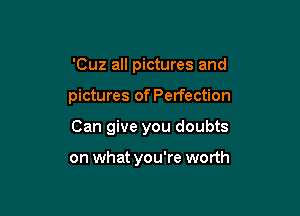 'Cuz all pictures and

pictures of Perfection

Can give you doubts

on what you're worth