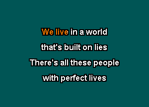 We live in a world

that's built on lies

There's all these people

with perfect lives