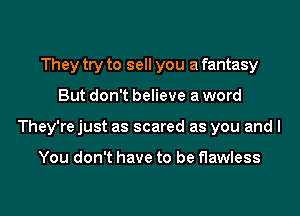 They try to sell you a fantasy
But don't believe a word
They'rejust as scared as you and I

You don't have to be flawless