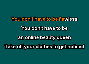 You don't have to be flawless
You don't have to be

an online beauty queen

Take off your clothes to get noticed