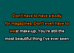 Don't have to have a body
for magazines, Don't even have to
wear make-up, You're still the

most beautiful thing I've ever seen