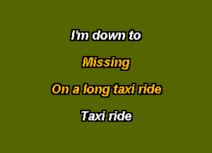 I'm down to

Missing

On a long taxi ride

Taxi n'de