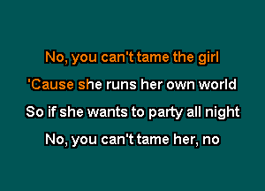 No, you can't tame the girl

'Cause she runs her own world

So if she wants to party all night

No, you can't tame her, no