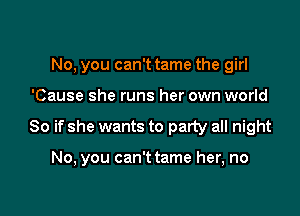 No, you can't tame the girl

'Cause she runs her own world

So if she wants to party all night

No, you can't tame her, no