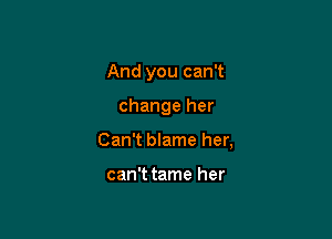 And you can't

change her

Can't blame her,

can't tame her