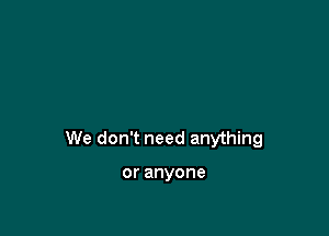 We don't need anything

oranyone