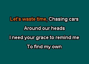 Let's waste time, Chasing cars

Around our heads

I need your grace to remind me

To fund my own