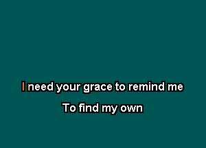 lneed your grace to remind me

To find my own