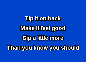 Tip it on back
Make it feel good
Sip a little more

Than you know you should