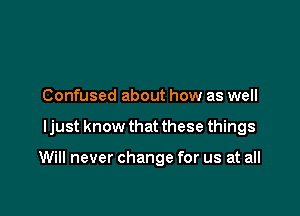 Confused about how as well

I just know that these things

Will never change for us at all