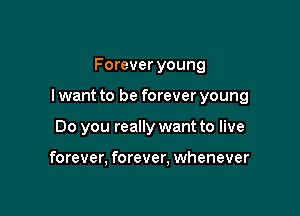 Forever young

I want to be forever young

Do you really want to live

forever, forever, whenever