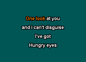 One look at you
and i can't disguise

I've got

Hungry eyes