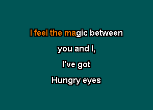lfeel the magic between

you and l,
I've got

Hungry eyes