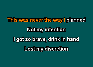 This was never the way I planned

Not my intention
I got so brave, drink in hand

Lost my discretion
