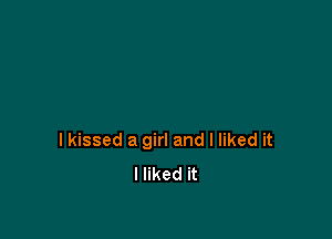 I kissed a girl and I liked it
I liked it