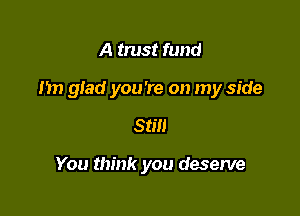 A trust fund

Im glad you're on my side

Still

You think you deserve