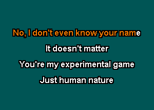 No, I don't even know your name

It doesn't matter

You're my experimental game

Just human nature