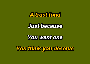 A trust fund
Just because

You want one

You think you deserve
