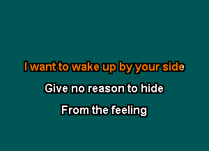 I want to wake up by your side

Give no reason to hide

From the feeling