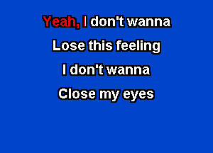 Yeah, I don't wanna

Lose this feeling

I don't wanna

Close my eyes