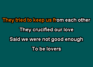 They tried to keep us from each other

They crucified our love

Said we were not good enough

To be lovers