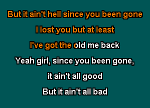 But it ain't hell since you been gone
I lost you but at least

I've got the old me back

Yeah girl, since you been gone,

it ain't all good
But it ain't all bad