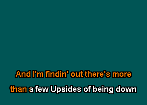 And I'm fmdin' out there's more

than a few Upsides of being down