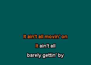 It ain't all movin' on

It ain't all

barely gettin' by