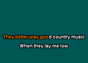They better play good country music

When they lay me low