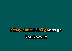 lfthey don't, I ain't gonna go

You know it