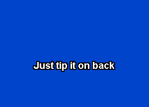 Just tip it on back