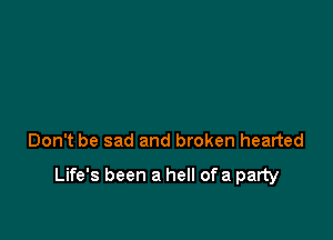 Don't be sad and broken hearted

Life's been a hell ofa party
