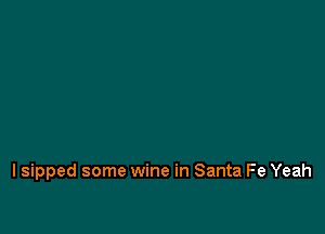 I sipped some wine in Santa Fe Yeah