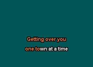 Getting over you

one town at a time
