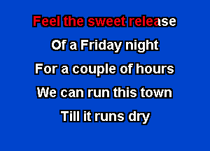 Feel the sweet release
Of a Friday night

For a couple of hours

We can run this town
Till it runs dry