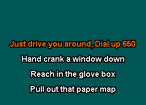 Just drive you around, Dial up 650
Hand crank a window down

Reach in the glove box

Pull out that paper map