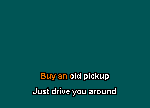 Buy an old pickup

Just drive you around