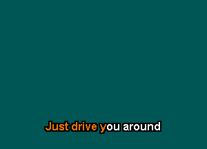Just drive you around