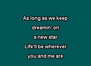 As long as we keep

dreamin' on
a new star
Life'll be wherever

you and me are
