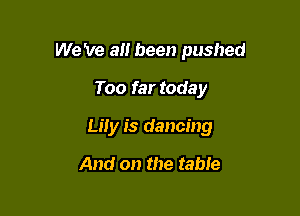 We 've all been pushed

Too far today
Lily is dancing

And on the table
