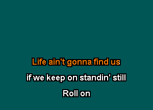 Life ain't gonna fund us

ifwe keep on standin' still

Roll on