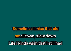 Sometimes I miss that old

small town, slow down

Life I kinda wish thatl still had