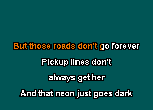 But those roads don't go forever
Pickup lines don't

always get her

And that neon just goes dark